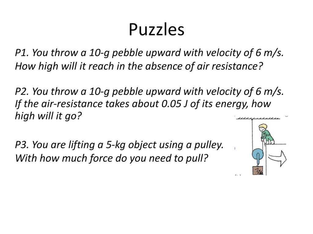 Puzzles P1. You throw a 10-g pebble upward with velocity of 6 m/s. How high will it reach in the absence of air resistance
