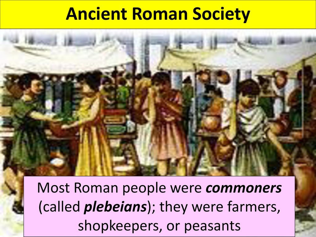 Ancient Roman Society Most Roman people were commoners (called plebeians); they were farmers, shopkeepers, or peasants.