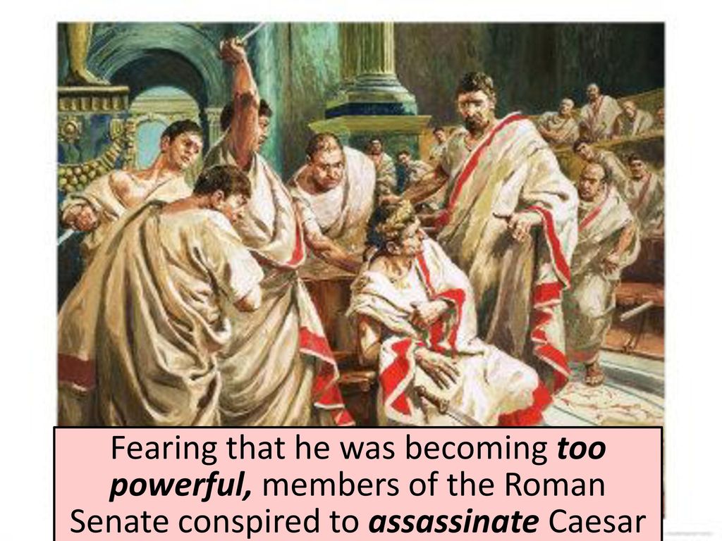 Fearing that he was becoming too powerful, members of the Roman Senate conspired to assassinate Caesar