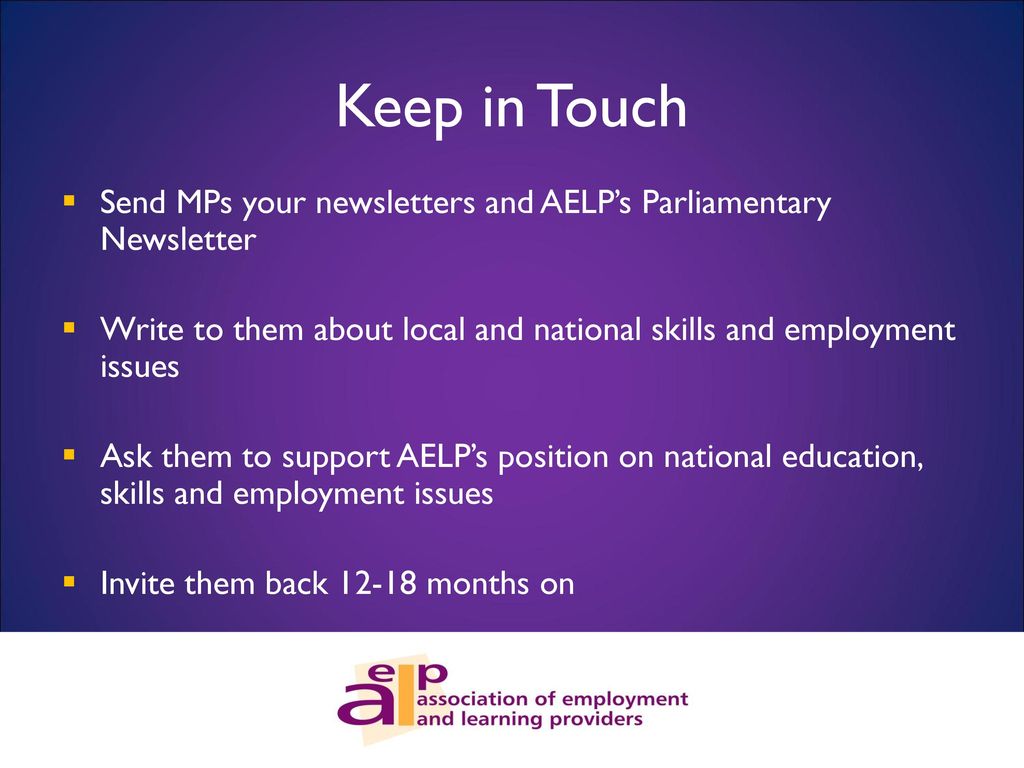 Keep in Touch Send MPs your newsletters and AELP’s Parliamentary Newsletter. Write to them about local and national skills and employment issues.