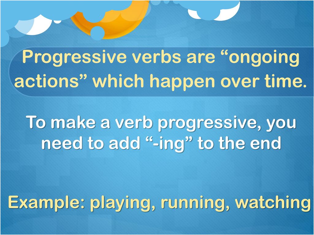 Progressive verbs are ongoing actions which happen over time.