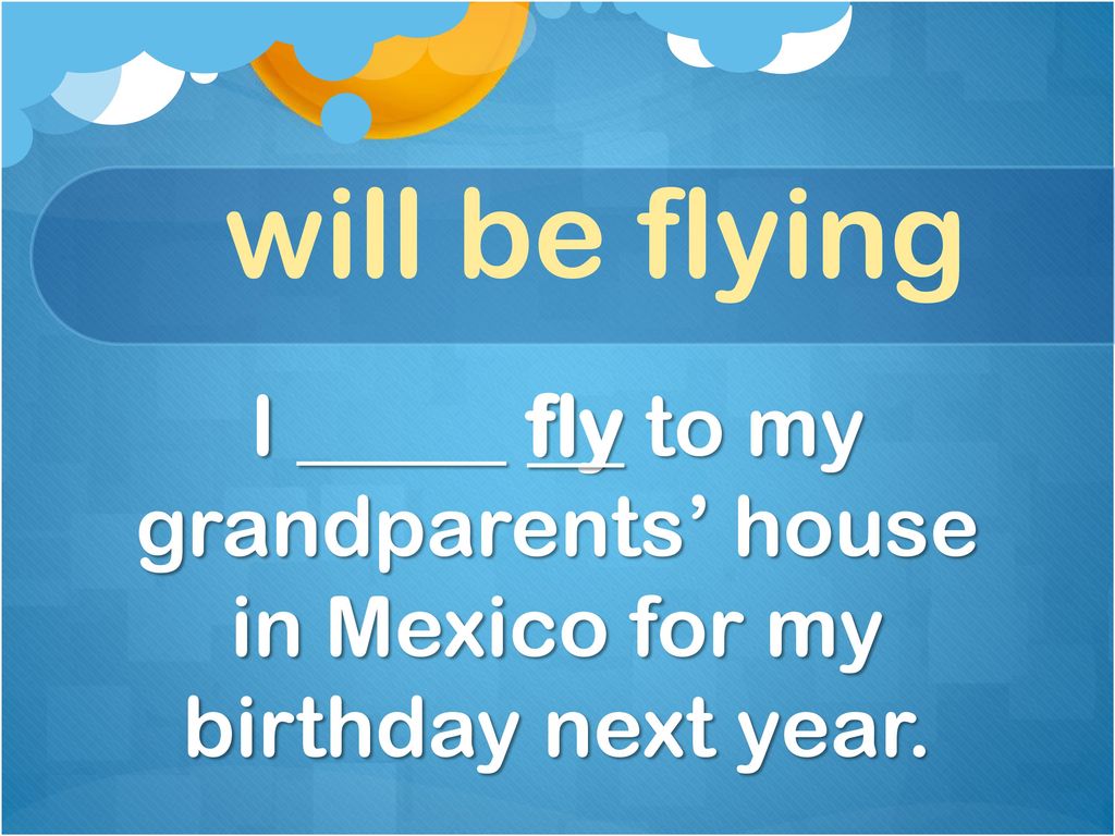 will be flying I _____ fly to my grandparents’ house in Mexico for my birthday next year.