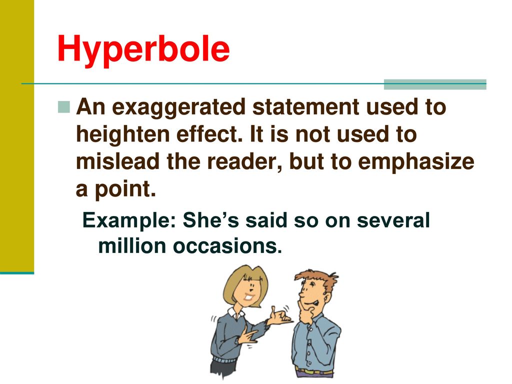 Hyperbole An exaggerated statement used to heighten effect. It is not used to mislead the reader, but to emphasize a point.