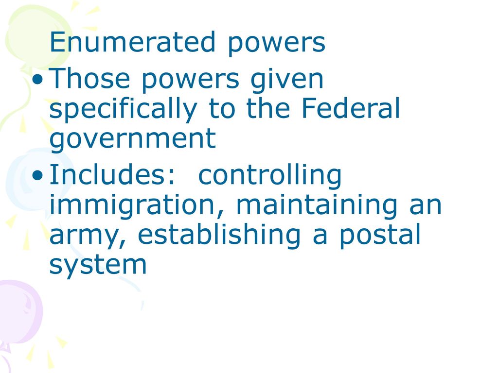 Enumerated powers Those powers given specifically to the Federal government.