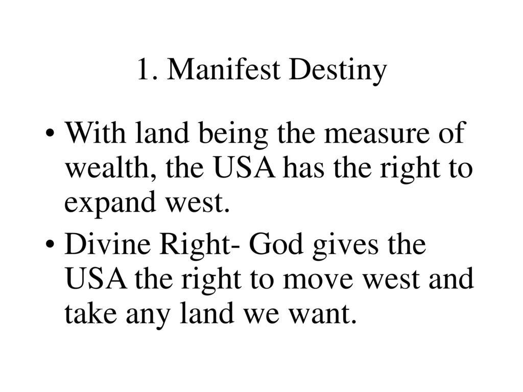 1. Manifest Destiny With land being the measure of wealth, the USA has the right to expand west.