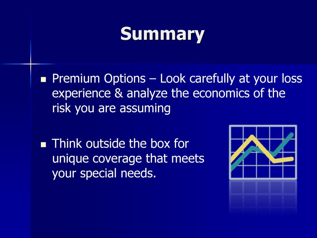 Summary Premium Options – Look carefully at your loss experience & analyze the economics of the risk you are assuming.