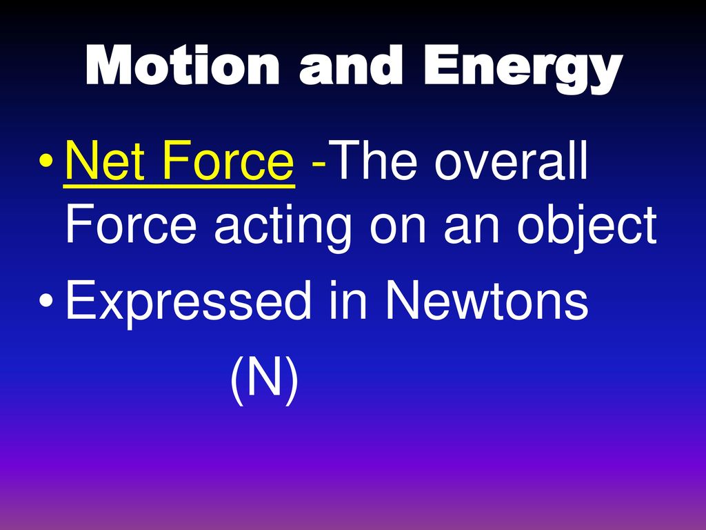 Motion and Energy Net Force -The overall Force acting on an object Expressed in Newtons (N)