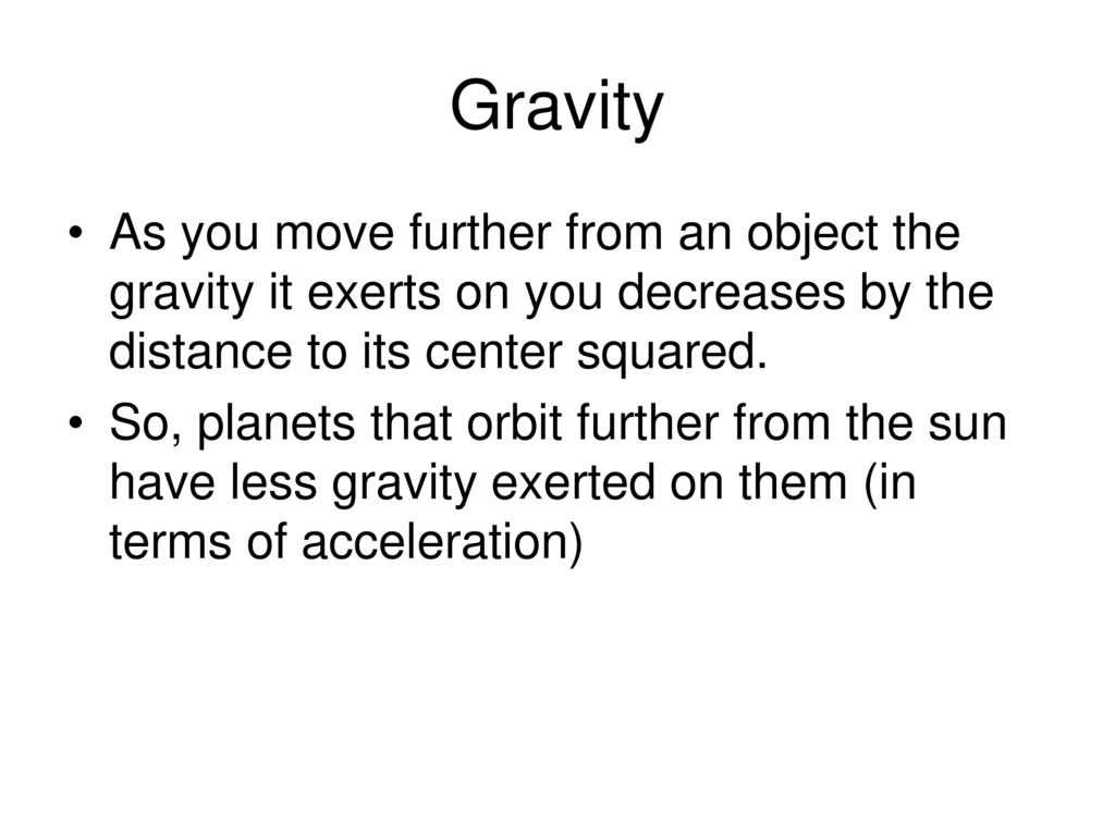 Gravity As you move further from an object the gravity it exerts on you decreases by the distance to its center squared.