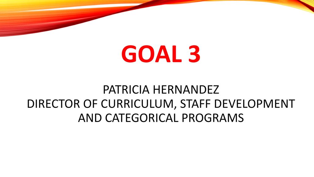 Goal 3 Patricia Hernandez Director of Curriculum, Staff Development and Categorical Programs
