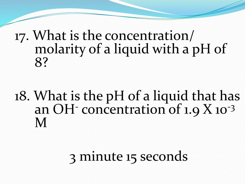 17. What is the concentration/ molarity of a liquid with a pH of 8. 18