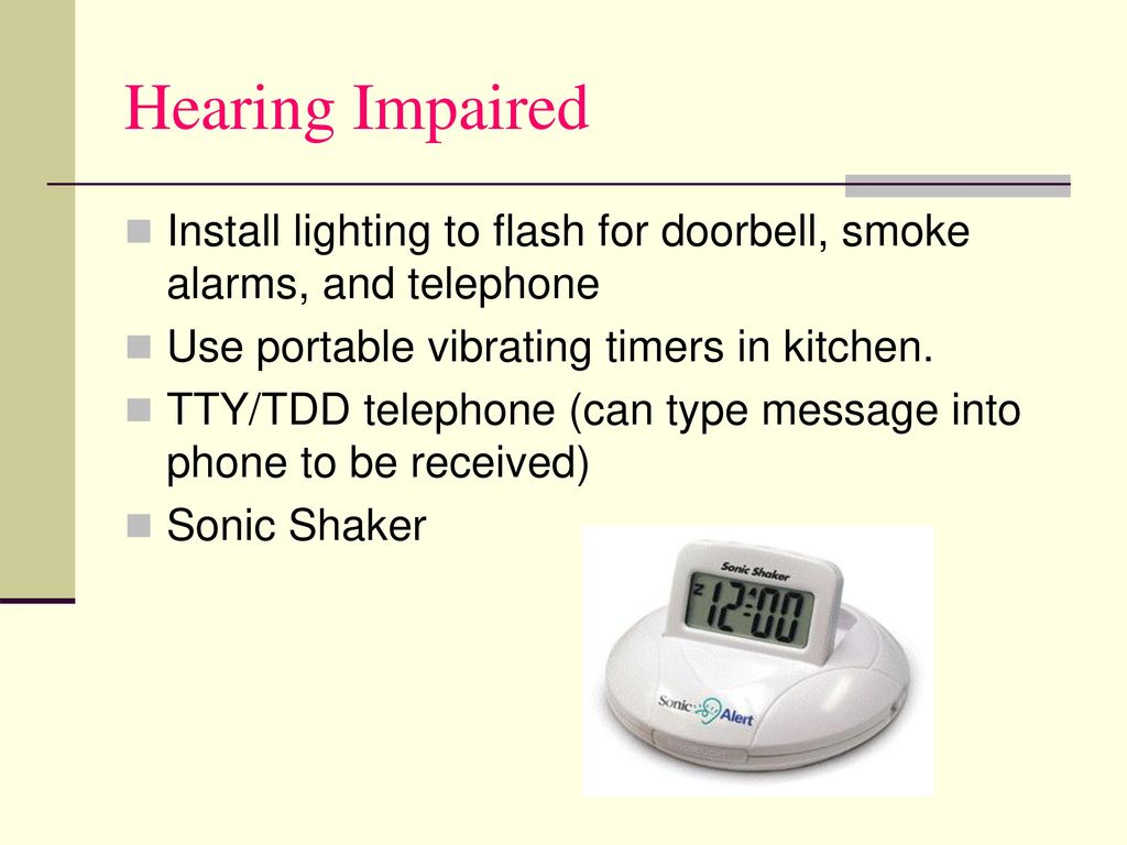 Hearing Impaired Install lighting to flash for doorbell, smoke alarms, and telephone. Use portable vibrating timers in kitchen.