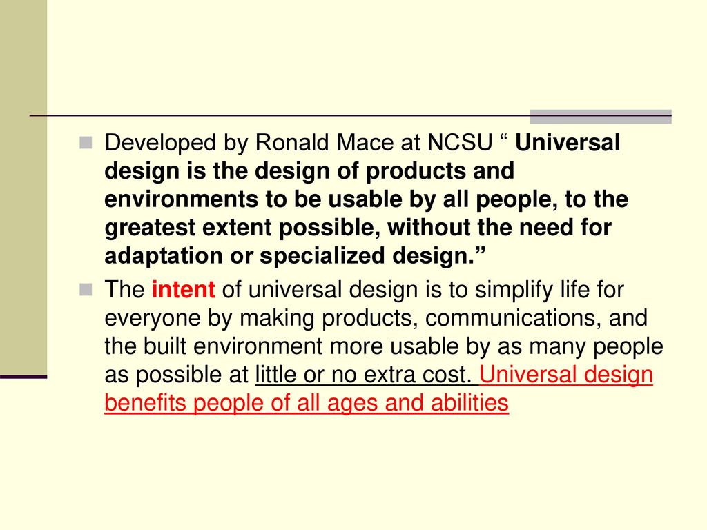 Developed by Ronald Mace at NCSU Universal design is the design of products and environments to be usable by all people, to the greatest extent possible, without the need for adaptation or specialized design.
