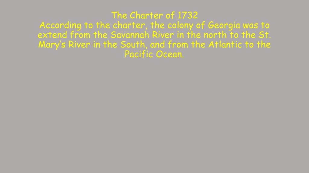 The Charter of 1732 According to the charter, the colony of Georgia was to extend from the Savannah River in the north to the St.