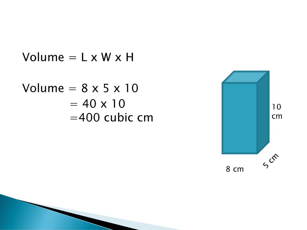 Volume = L x W x H Volume = 8 x 5 x 10 = 40 x 10 =400 cubic cm