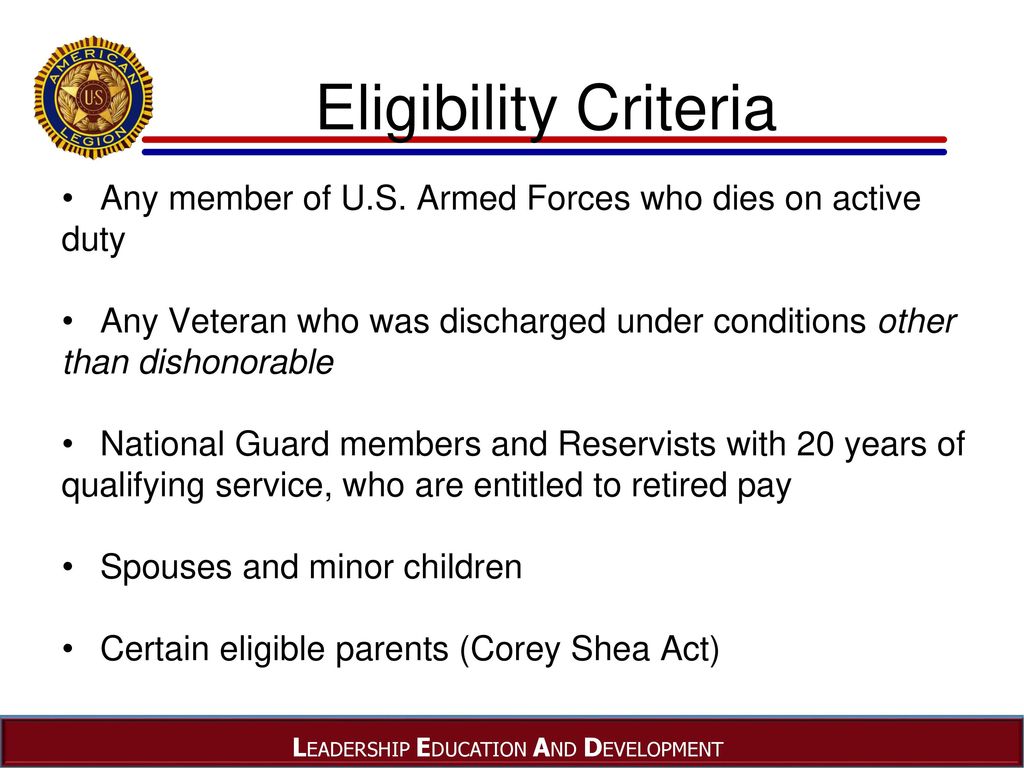 Eligibility Criteria Any member of U.S. Armed Forces who dies on active. duty. Any Veteran who was discharged under conditions other.