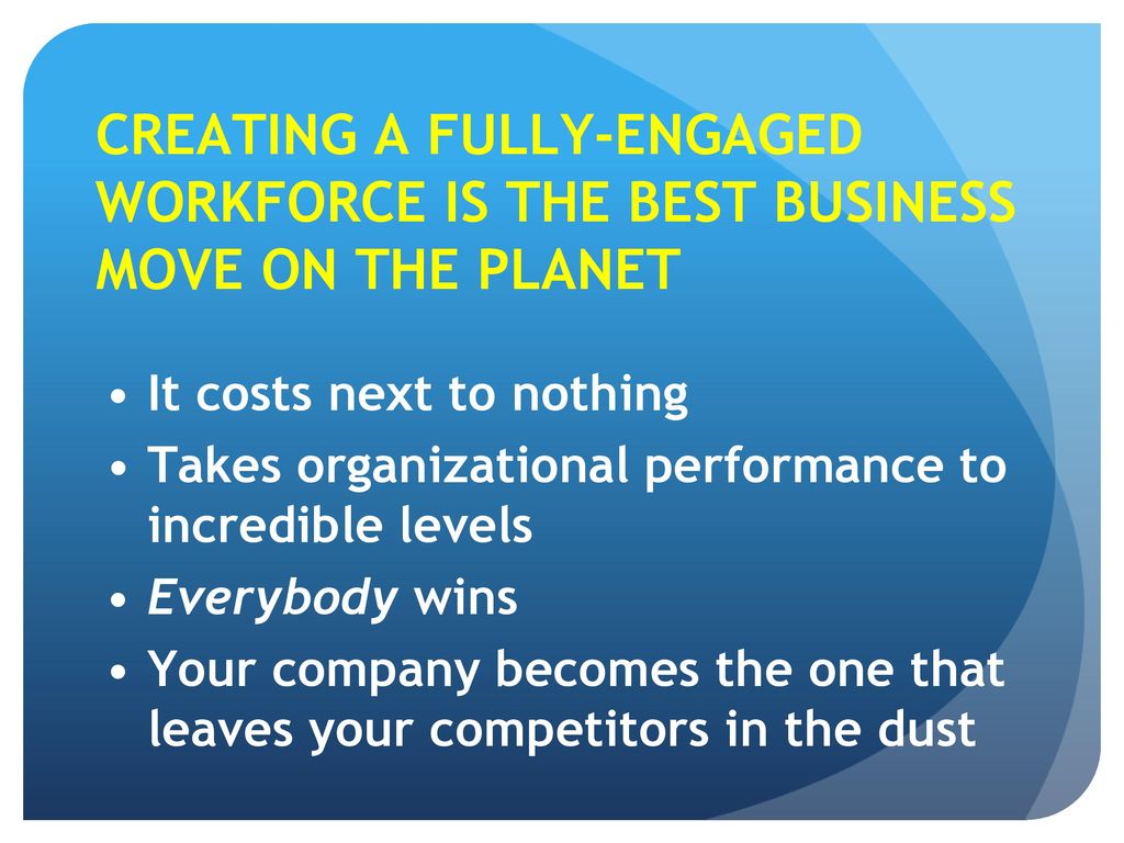 CREATING A FULLY-ENGAGED WORKFORCE IS THE BEST BUSINESS MOVE ON THE PLANET