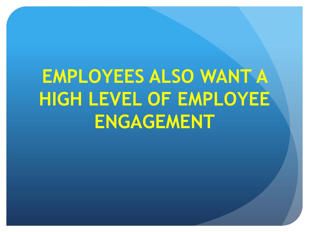 EMPLOYEES ALSO WANT A HIGH LEVEL OF EMPLOYEE ENGAGEMENT
