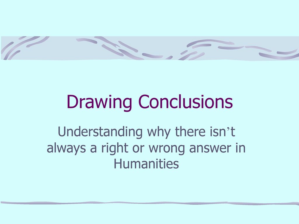 Drawing Conclusions Understanding why there isn’t always a right or wrong answer in Humanities