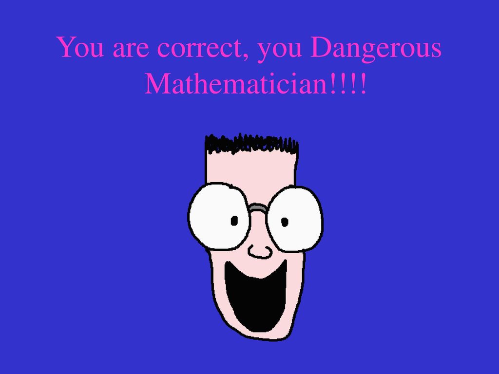 You are correct, you Dangerous Mathematician!!!!