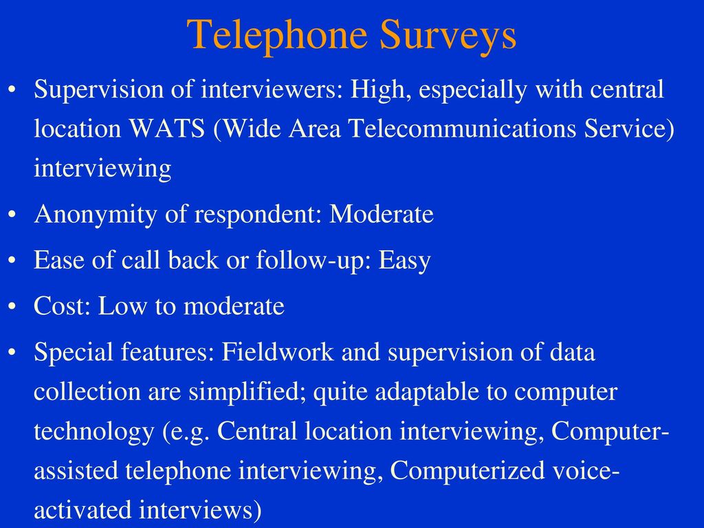 Telephone Surveys Supervision of interviewers: High, especially with central location WATS (Wide Area Telecommunications Service) interviewing.