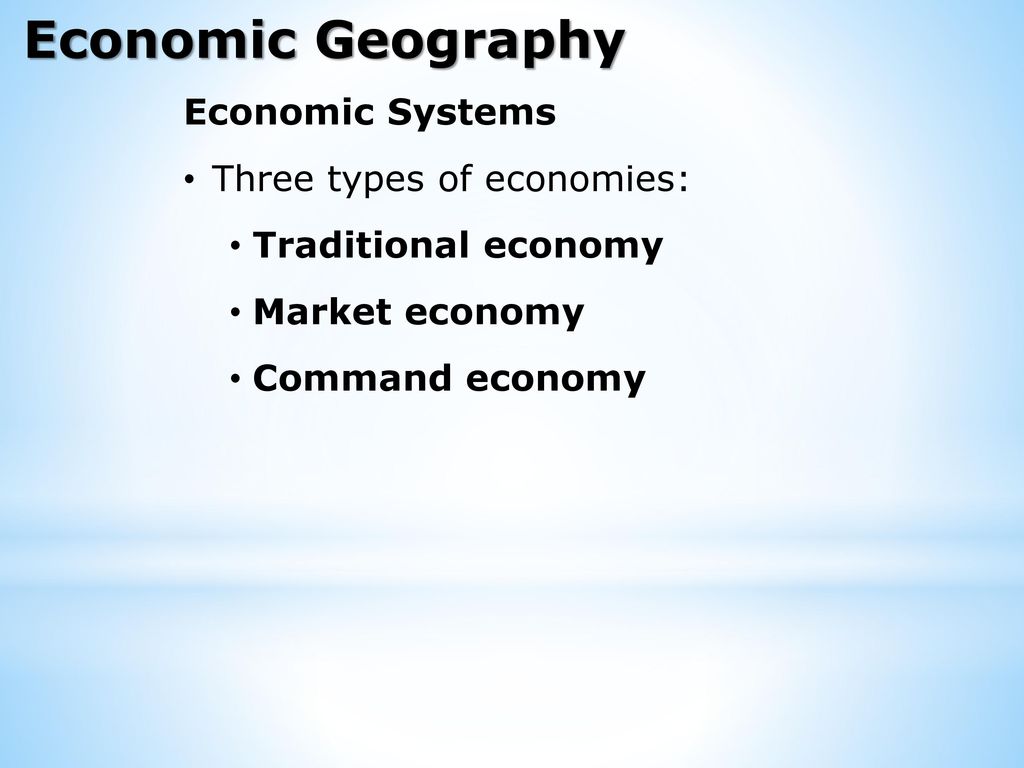 Economic Geography Economic Systems Three types of economies: