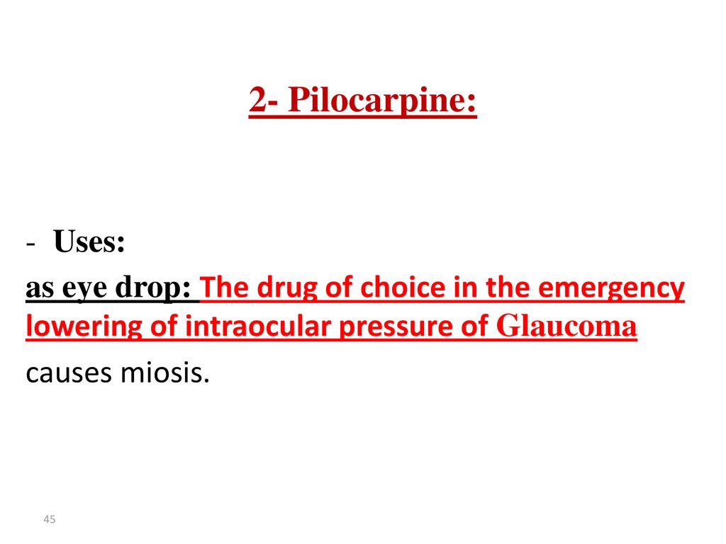 2- Pilocarpine: Uses: as eye drop: The drug of choice in the emergency lowering of intraocular pressure of Glaucoma.