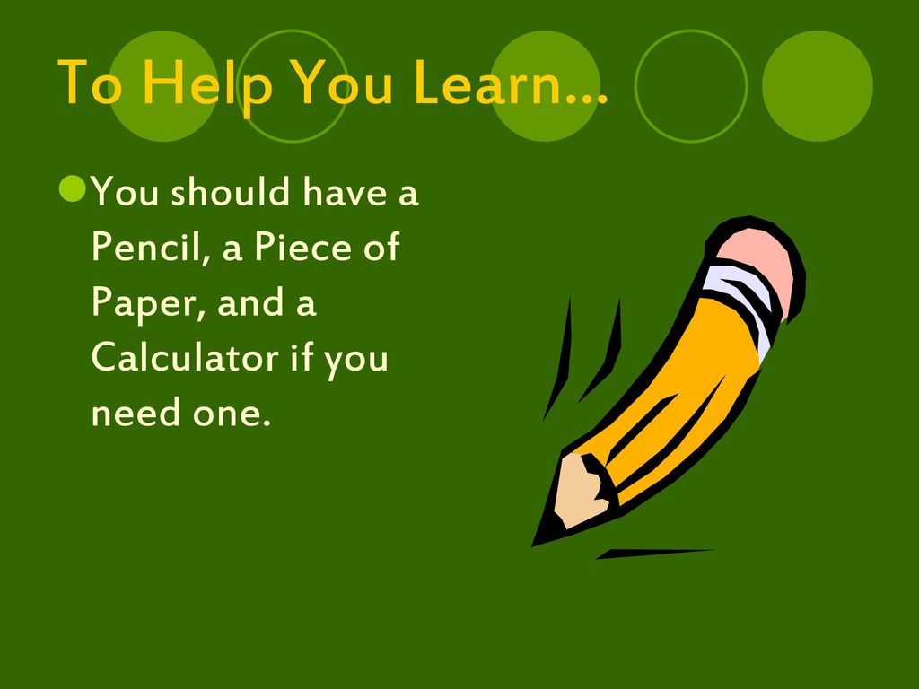 To Help You Learn… You should have a Pencil, a Piece of Paper, and a Calculator if you need one.