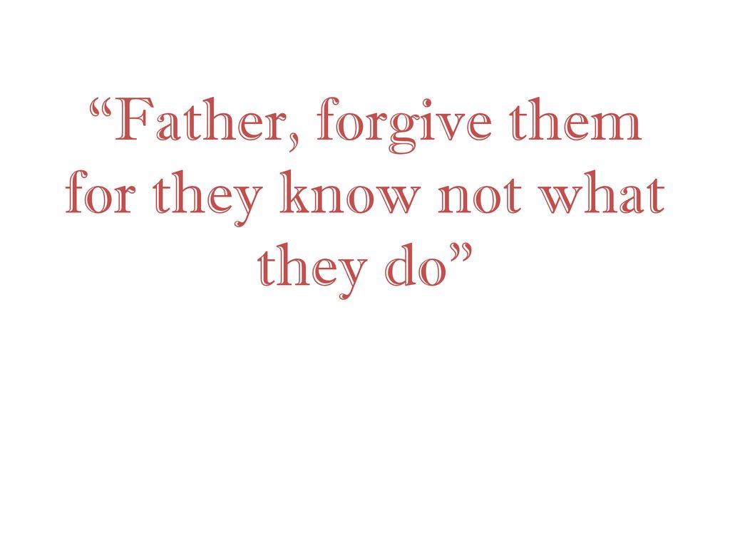 Father, forgive them for they know not what they do