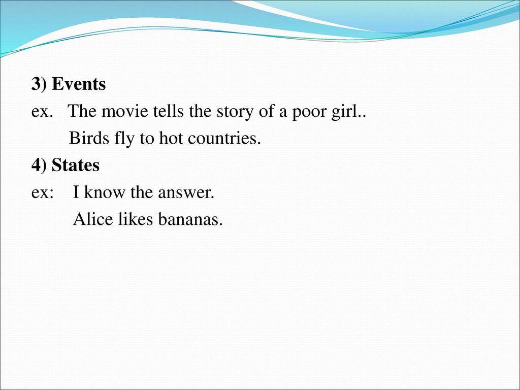 3) Events .ex. The movie tells the story of a poor girl. Birds fly to hot countries. 4) States.
