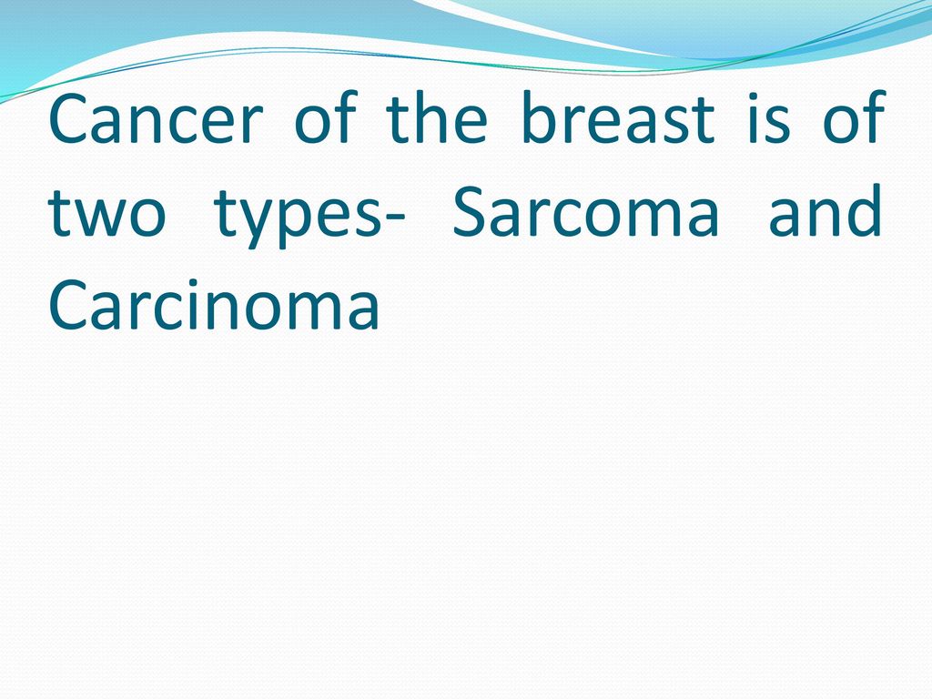 Cancer of the breast is of two types- Sarcoma and Carcinoma