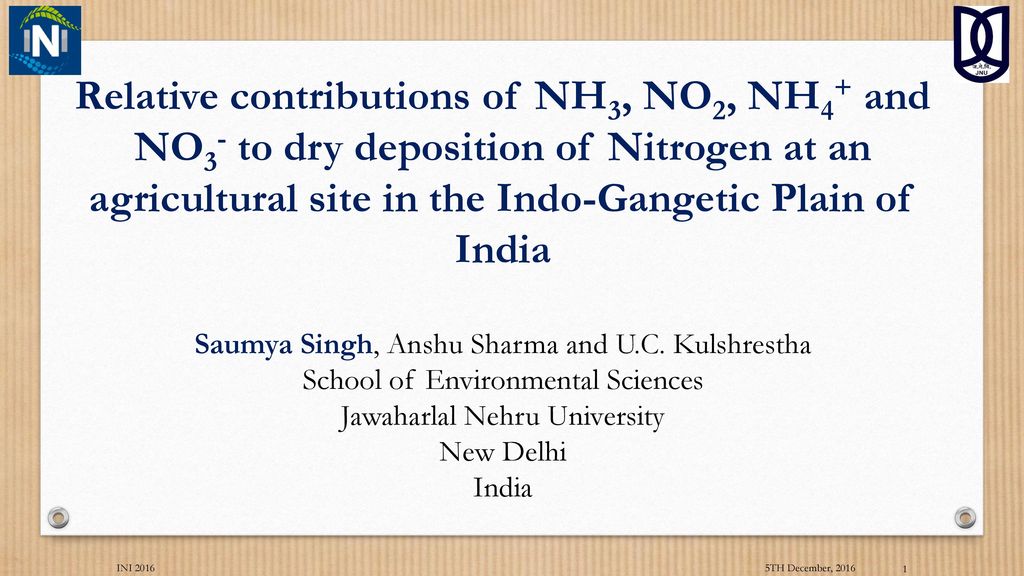 Relative contributions of NH3, NO2, NH4+ and NO3- to dry deposition of Nitrogen at an agricultural site in the Indo-Gangetic Plain of India Saumya Singh, Anshu Sharma and U.C. Kulshrestha School of Environmental Sciences Jawaharlal Nehru University New Delhi India