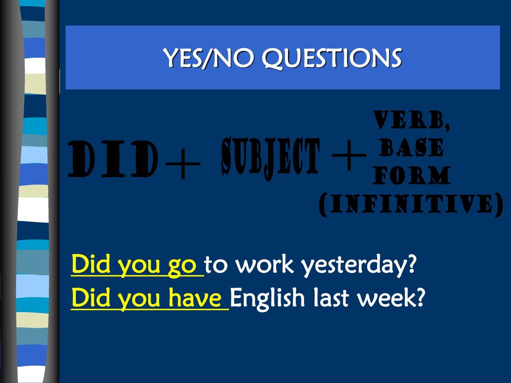 YES/NO QUESTIONS verb, base. Form. (Infinitive) subject. DiD. + + Did you go to work yesterday