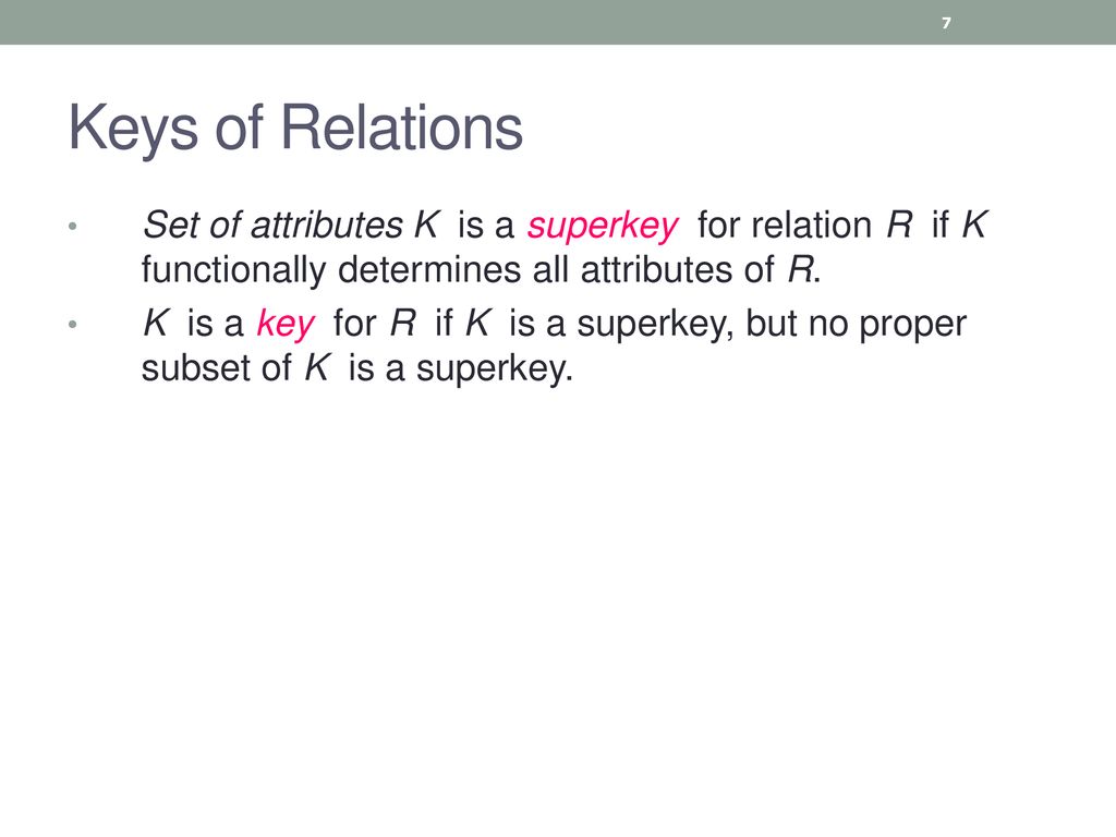 Keys of Relations Set of attributes K is a superkey for relation R if K functionally determines all attributes of R.