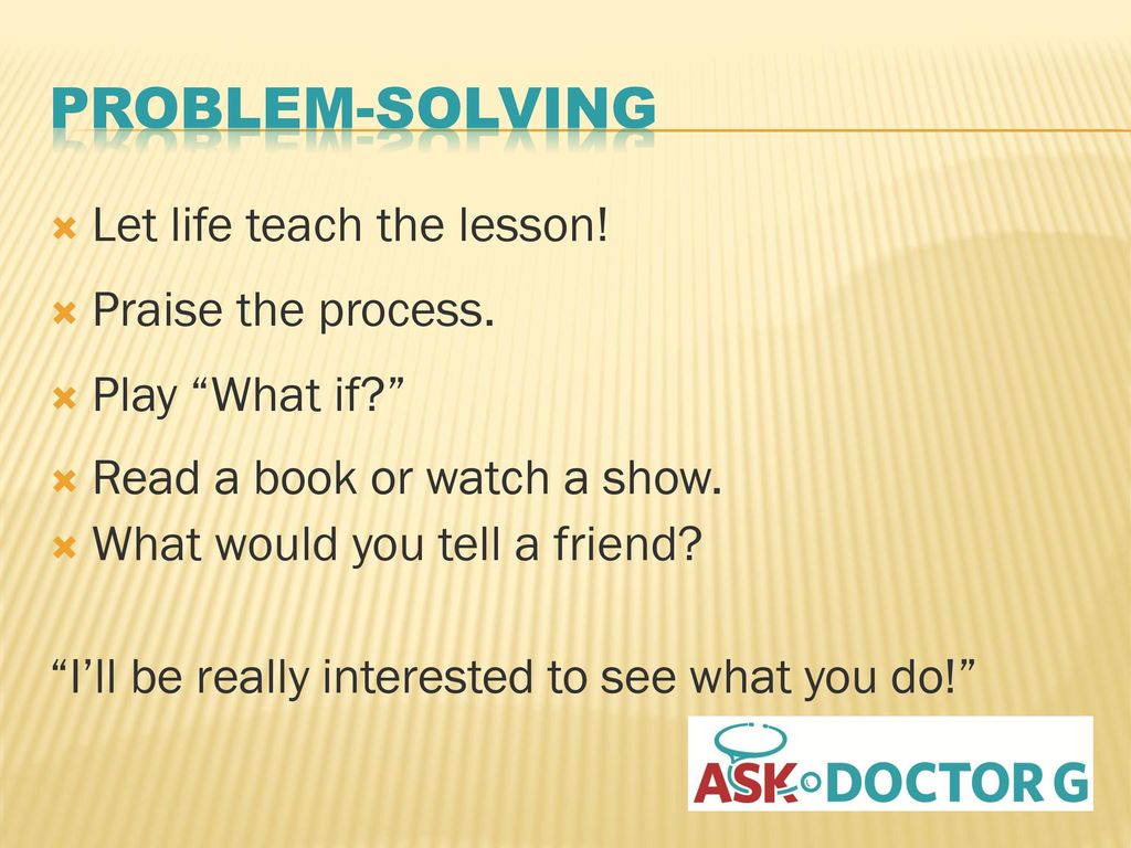 Problem-Solving Let life teach the lesson! Praise the process.