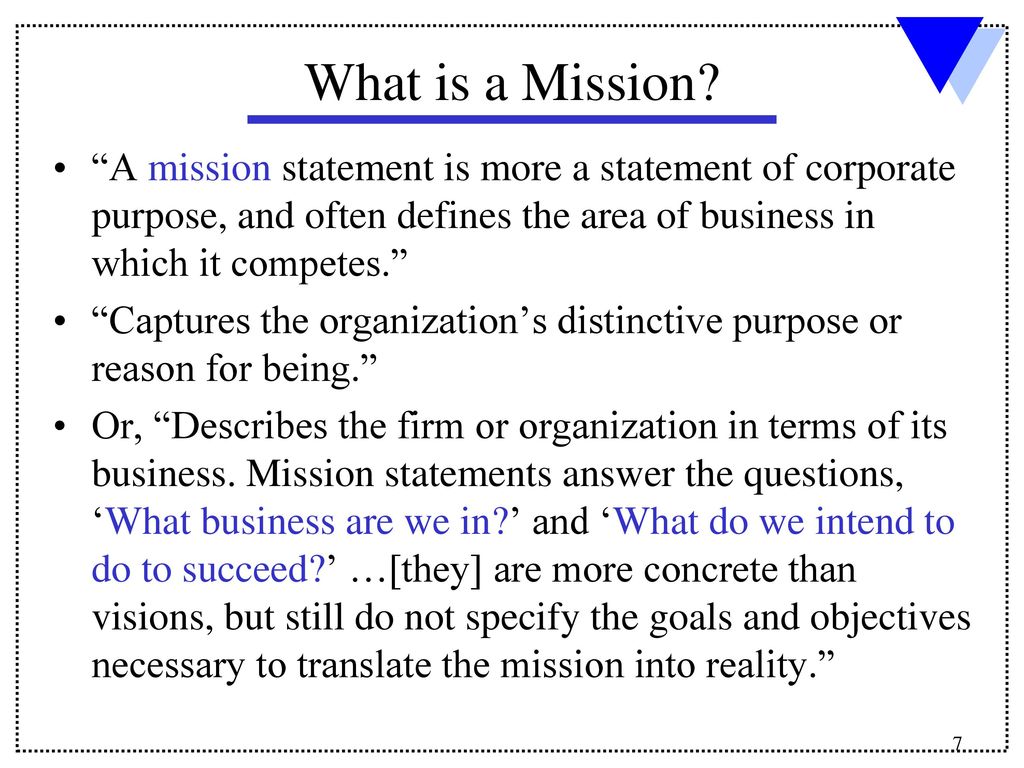 What is a Mission A mission statement is more a statement of corporate purpose, and often defines the area of business in which it competes.