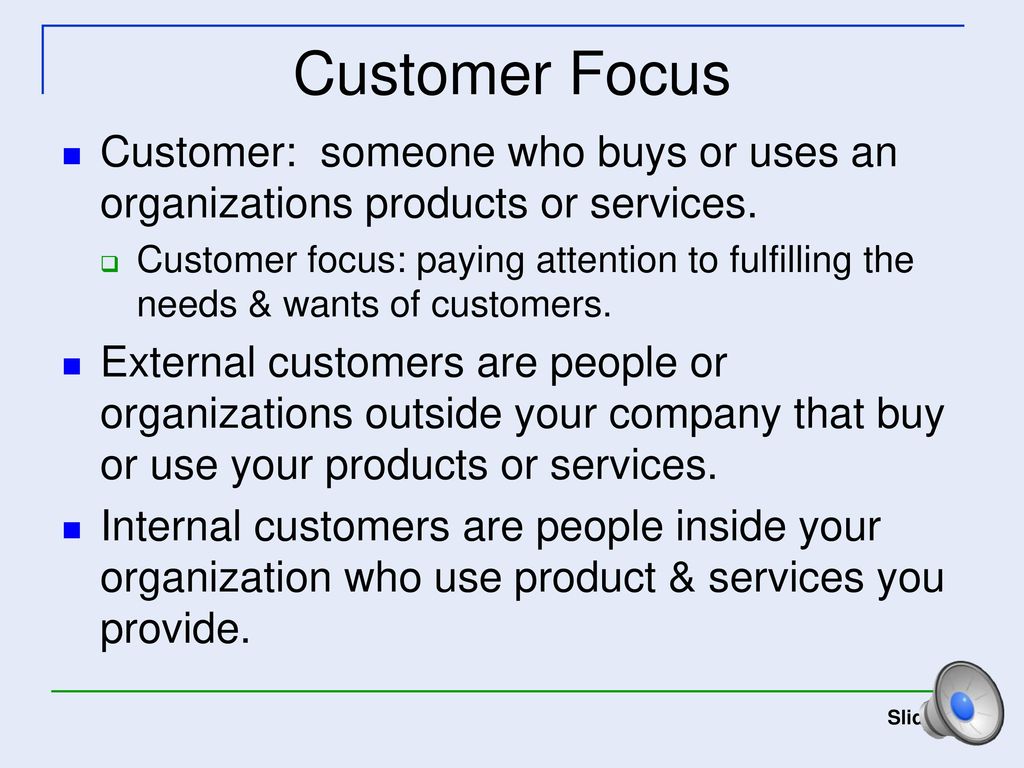 Customer Focus Customer: someone who buys or uses an organizations products or services.