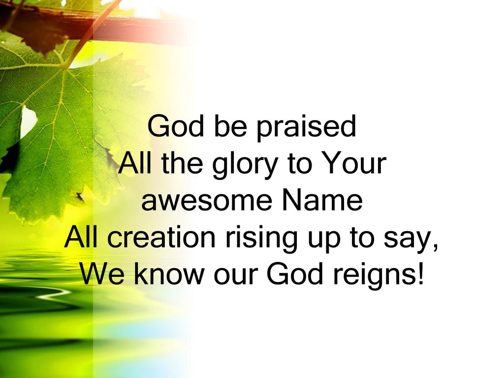 God be praised All the glory to Your awesome Name All creation rising up to say, We know our God reigns!