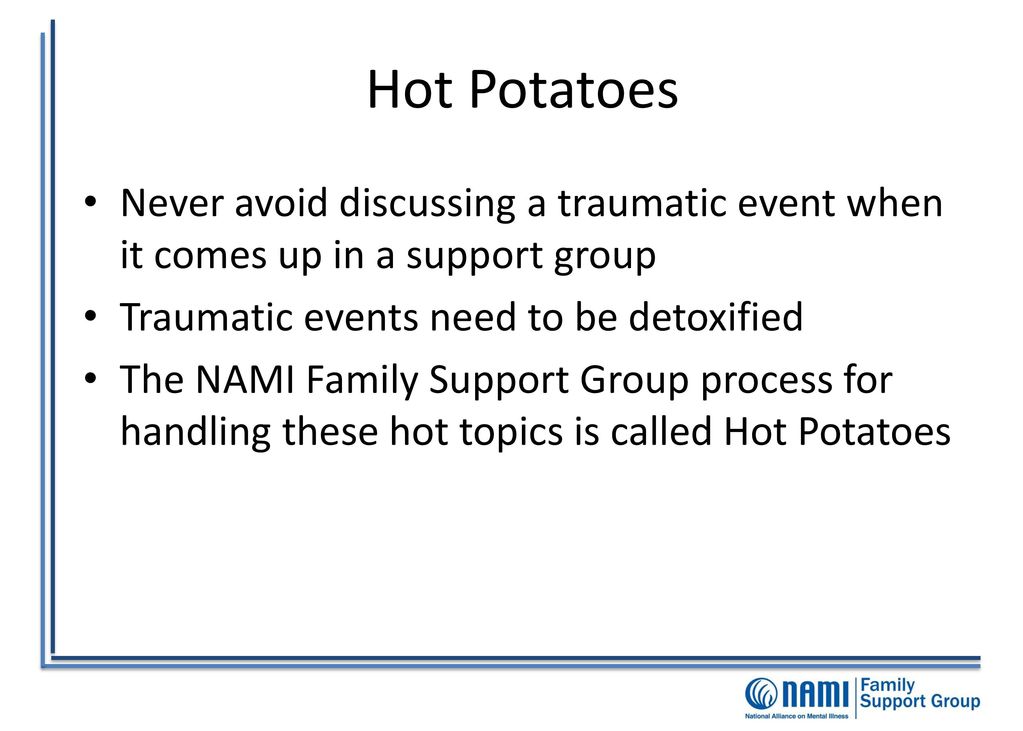 Hot Potatoes Never avoid discussing a traumatic event when it comes up in a support group. Traumatic events need to be detoxified.