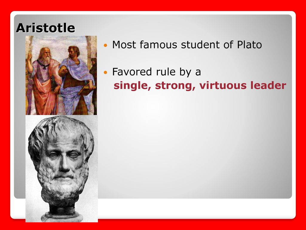 Aristotle Most famous student of Plato Favored rule by a