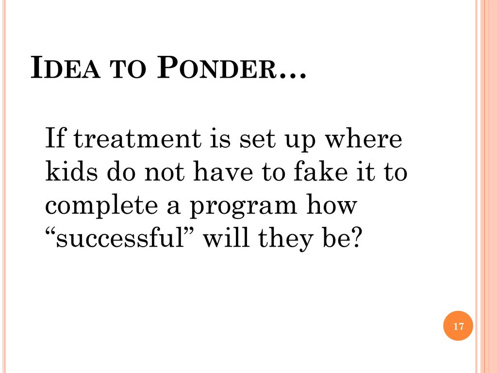 Idea to Ponder… If treatment is set up where kids do not have to fake it to complete a program how successful will they be