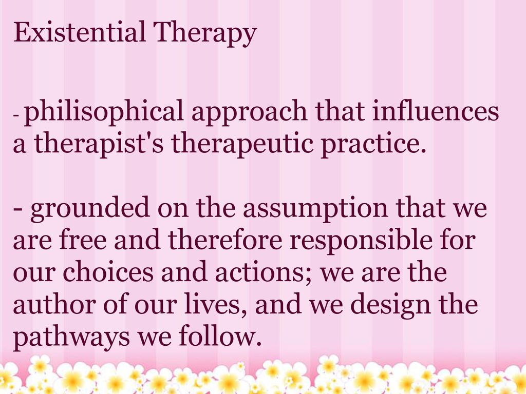 Existential Therapy - philisophical approach that influences a therapist s therapeutic practice.