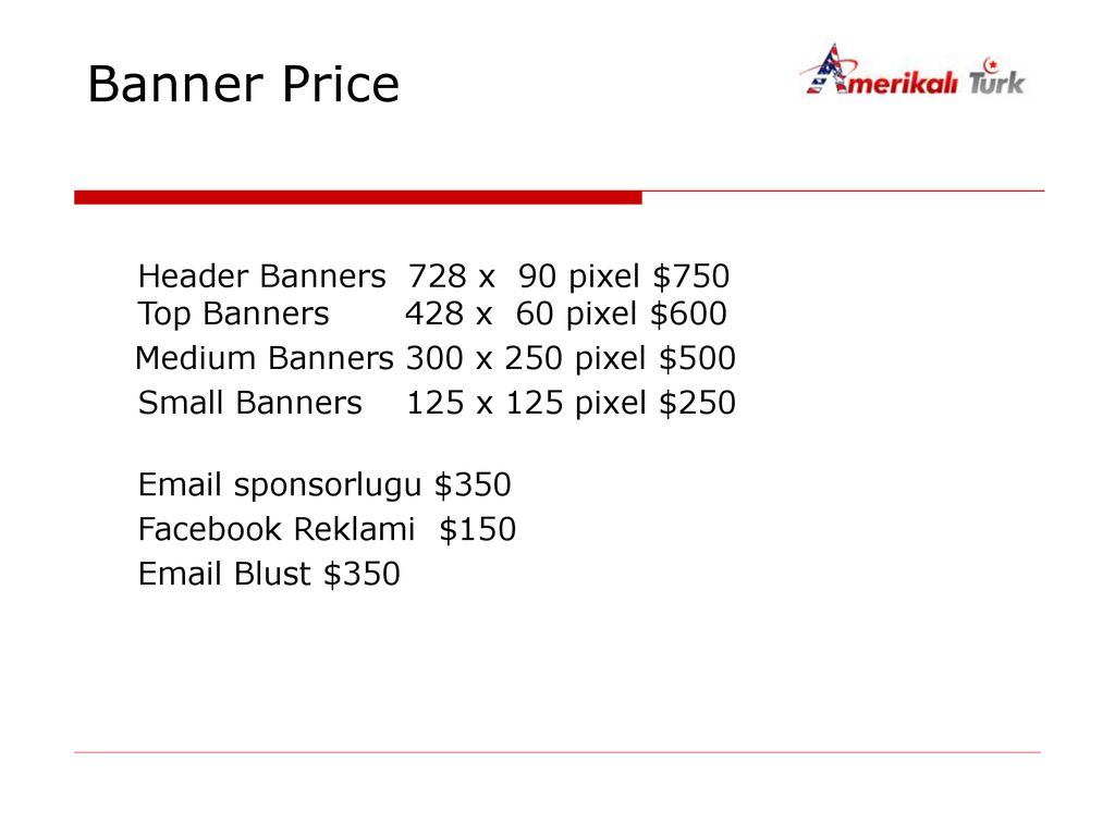 Banner Price Header Banners 728 x 90 pixel $750 Top Banners 428 x 60 pixel $600. Medium Banners 300 x 250 pixel $500.