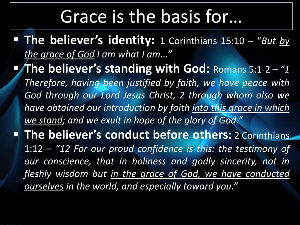 Grace is the basis for… The believer’s identity: 1 Corinthians 15:10 – But by the grace of God I am what I am...
