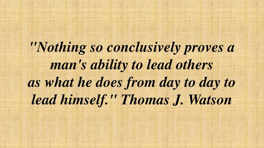 Nothing so conclusively proves a man s ability to lead others as what he does from day to day to lead himself. Thomas J.