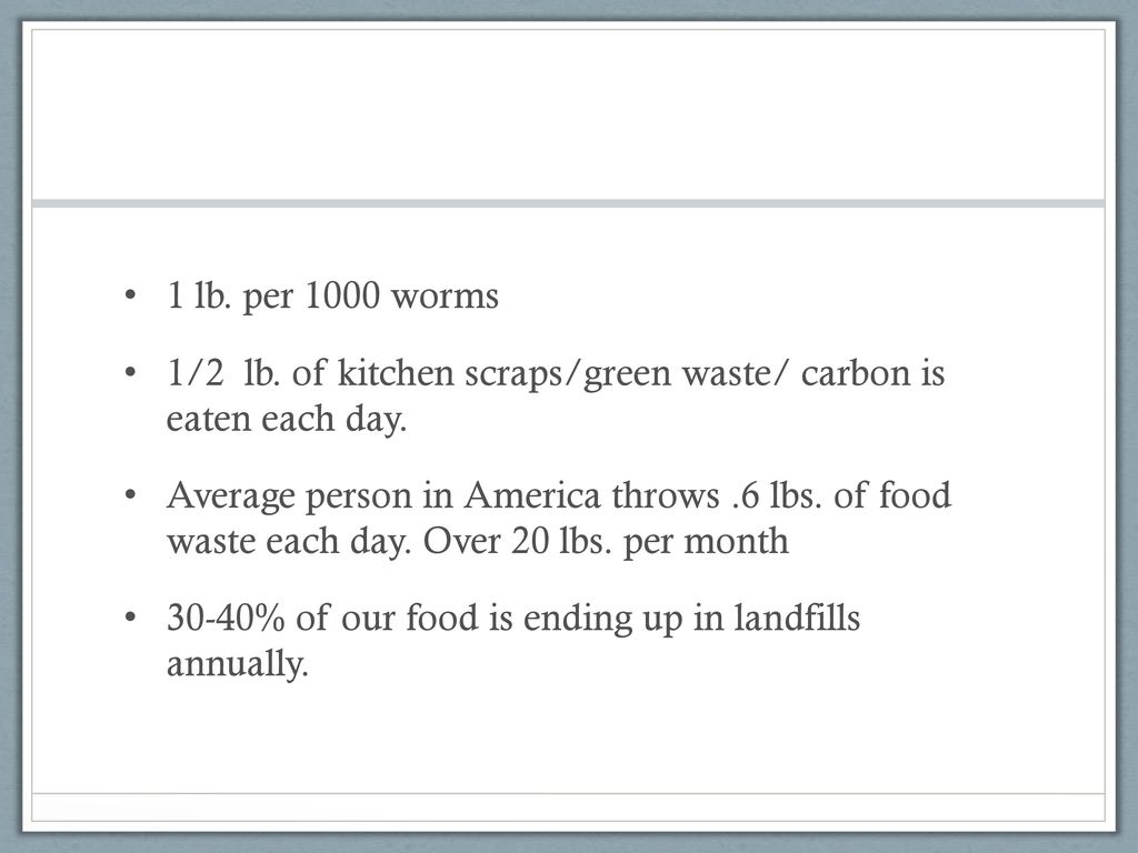 1 lb. per 1000 worms 1/2 lb. of kitchen scraps/green waste/ carbon is eaten each day.