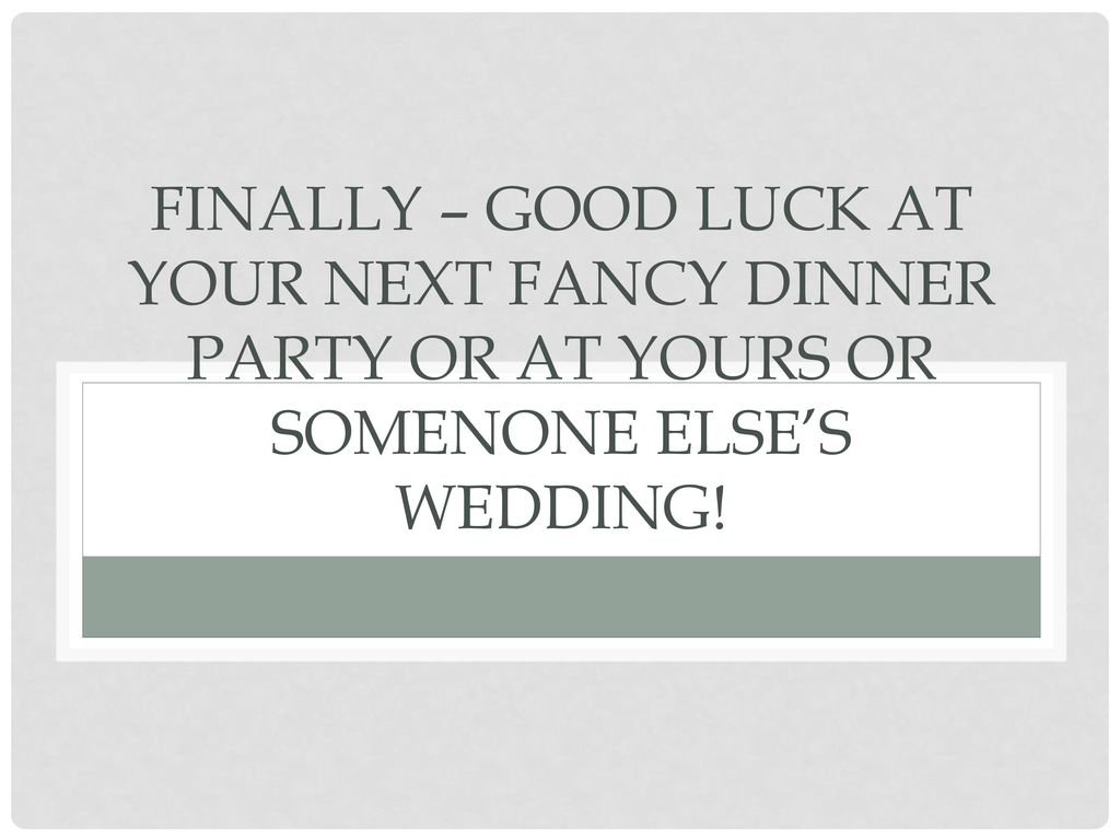 Finally – Good luck at your next fancy dinner party or at yours or somenone else’s wedding!