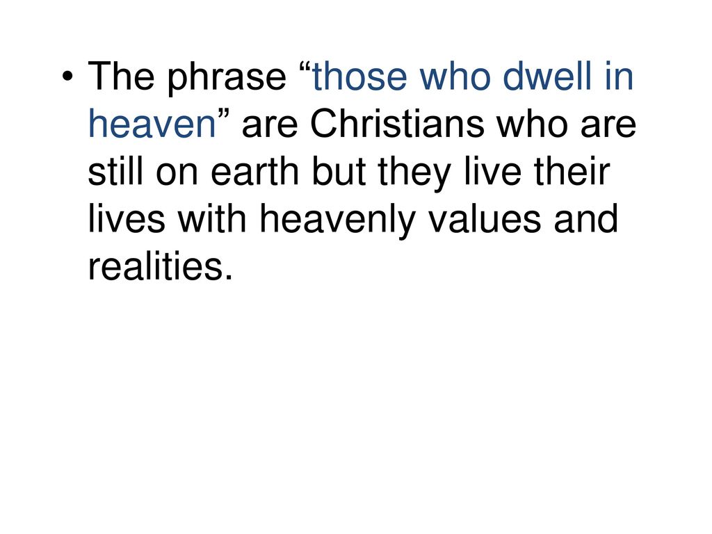 The phrase those who dwell in heaven are Christians who are still on earth but they live their lives with heavenly values and realities.