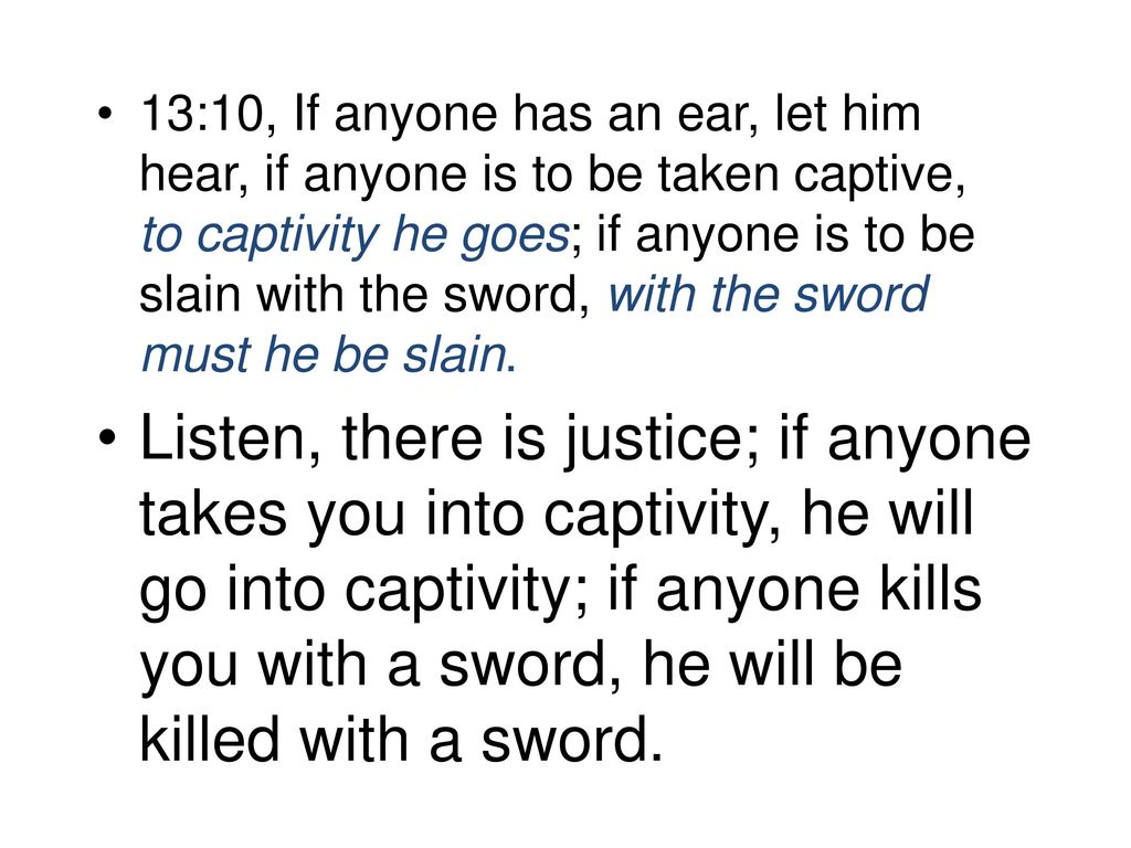 13:10, If anyone has an ear, let him hear, if anyone is to be taken captive, to captivity he goes; if anyone is to be slain with the sword, with the sword must he be slain.