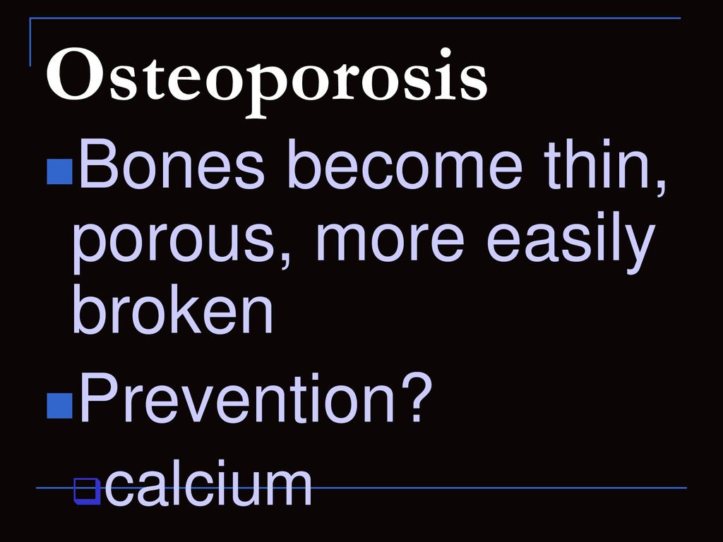 Osteoporosis Bones become thin, porous, more easily broken Prevention