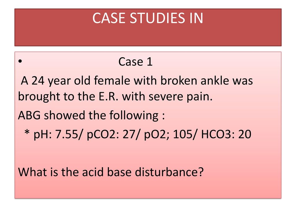 CASE STUDIES IN Case 1. A 24 year old female with broken ankle was brought to the E.R. with severe pain.